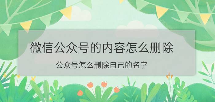 微信公众号的内容怎么删除 公众号怎么删除自己的名字？